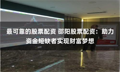 最可靠的股票配资 邵阳股票配资：助力资金短缺者实现财富梦想