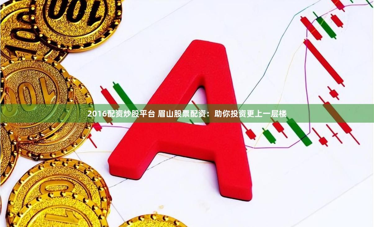 2016配资炒股平台 眉山股票配资：助你投资更上一层楼