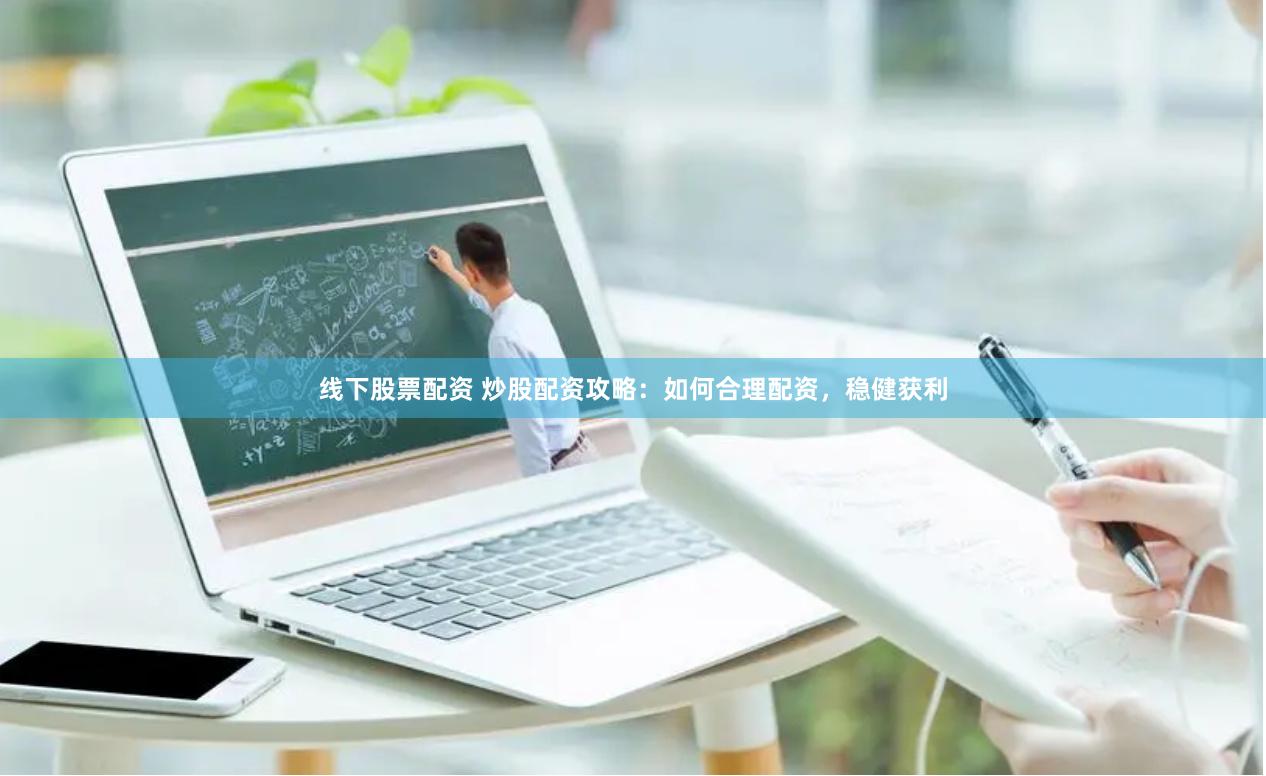 线下股票配资 炒股配资攻略：如何合理配资，稳健获利