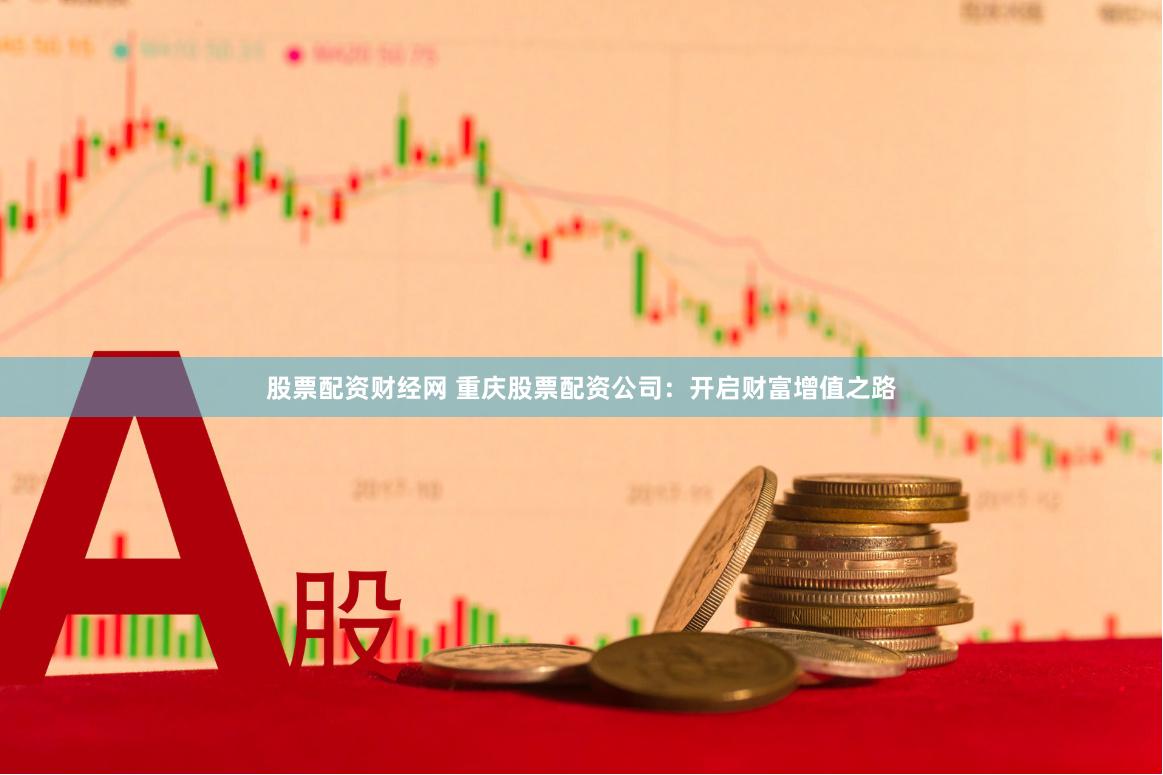 股票配资财经网 重庆股票配资公司：开启财富增值之路