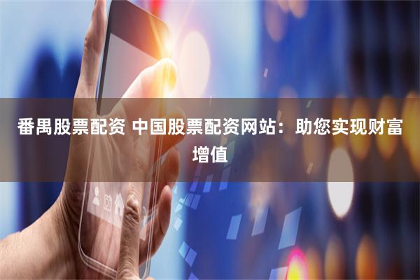 番禺股票配资 中国股票配资网站：助您实现财富增值