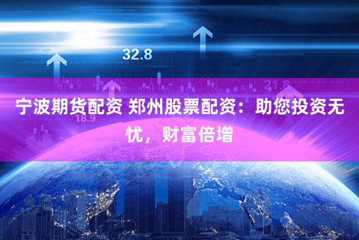 宁波期货配资 郑州股票配资：助您投资无忧，财富倍增