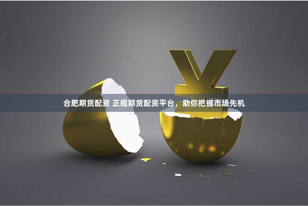 合肥期货配资 正规期货配资平台，助你把握市场先机