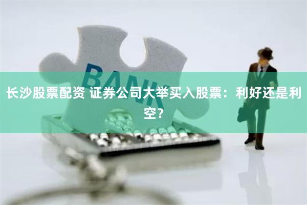 长沙股票配资 证券公司大举买入股票：利好还是利空？