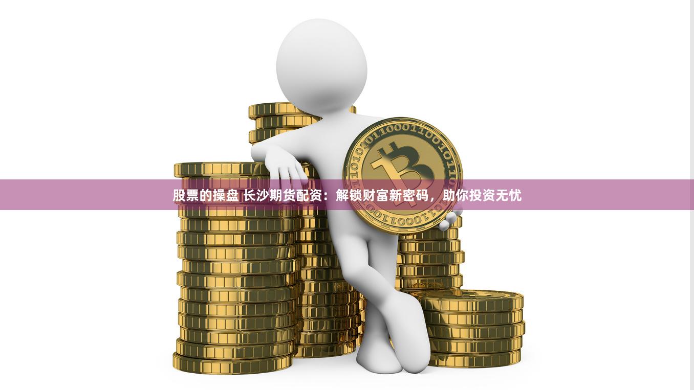 股票的操盘 长沙期货配资：解锁财富新密码，助你投资无忧
