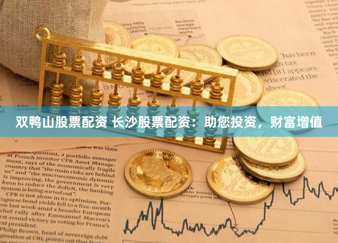 双鸭山股票配资 长沙股票配资：助您投资，财富增值