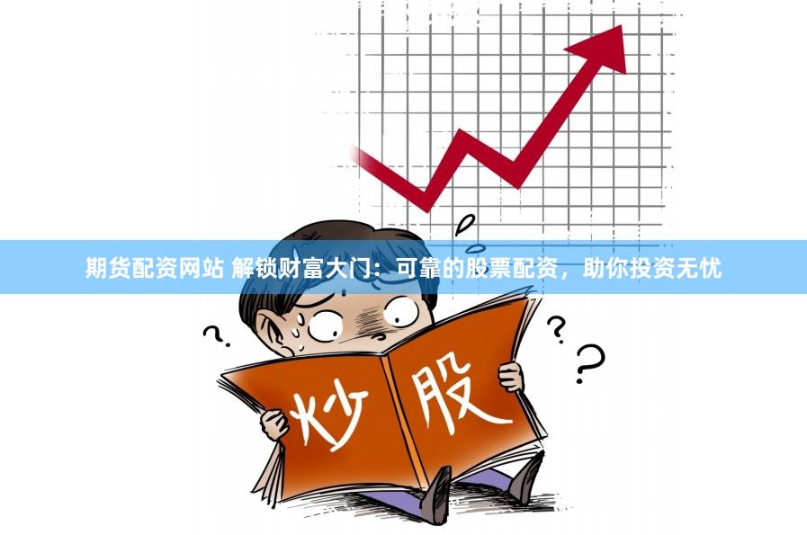 期货配资网站 解锁财富大门：可靠的股票配资，助你投资无忧