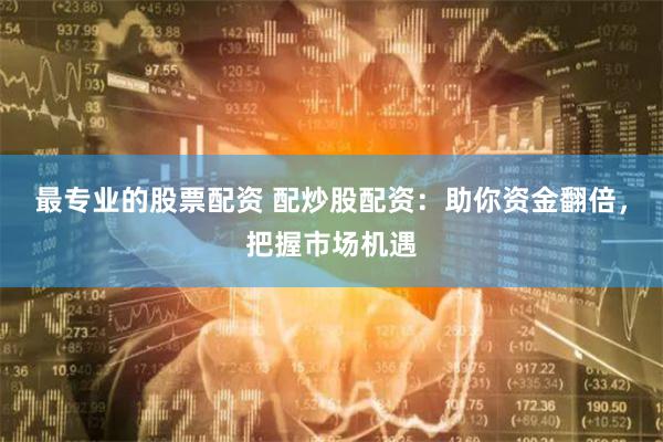 最专业的股票配资 配炒股配资：助你资金翻倍，把握市场机遇