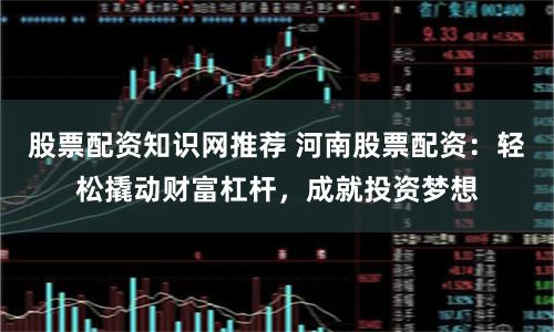 股票配资知识网推荐 河南股票配资：轻松撬动财富杠杆，成就投资梦想