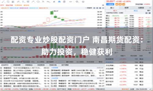 配资专业炒股配资门户 南昌期货配资：助力投资，稳健获利