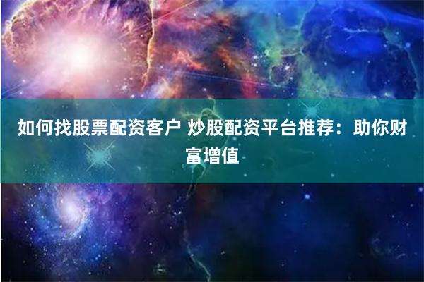 如何找股票配资客户 炒股配资平台推荐：助你财富增值
