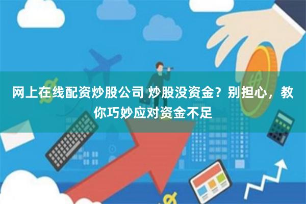 网上在线配资炒股公司 炒股没资金?别担心,教你巧妙应对资金不足