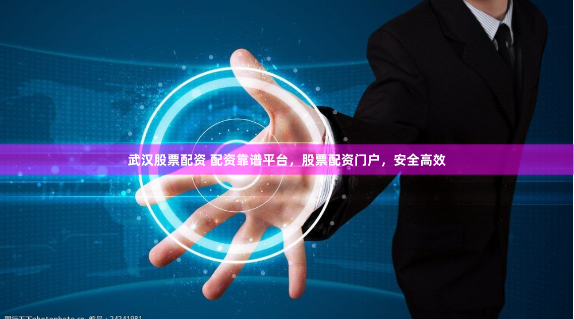 武汉股票配资 配资靠谱平台，股票配资门户，安全高效
