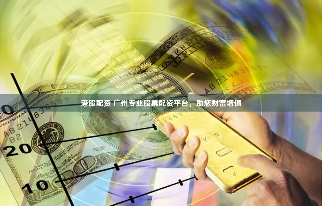 港股配资 广州专业股票配资平台，助您财富增值