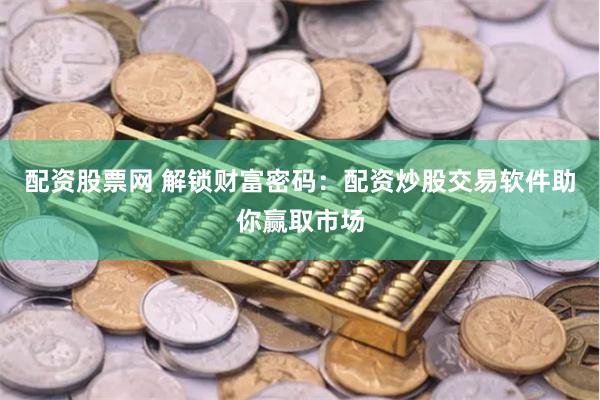 配资股票网 解锁财富密码：配资炒股交易软件助你赢取市场