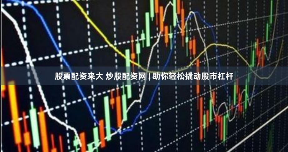 股票配资来大 炒股配资网 | 助你轻松撬动股市杠杆