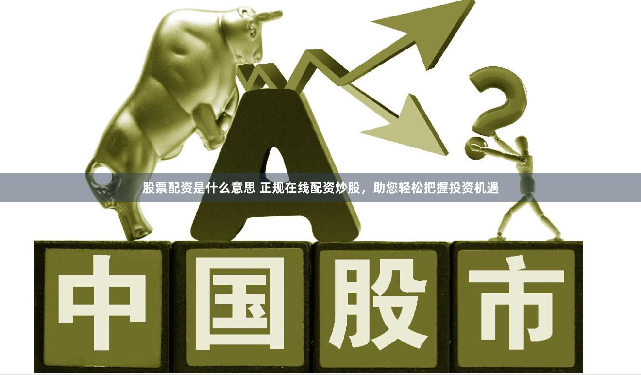 股票配资是什么意思 正规在线配资炒股，助您轻松把握投资机遇