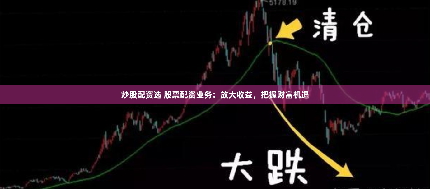 炒股配资选 股票配资业务：放大收益，把握财富机遇