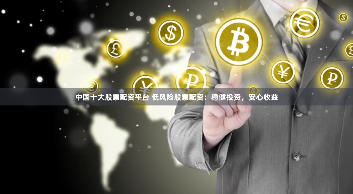 中国十大股票配资平台 低风险股票配资:稳健投资,安心收益