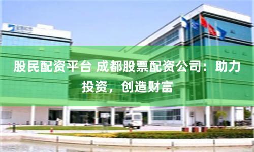 股民配资平台 成都股票配资公司：助力投资，创造财富