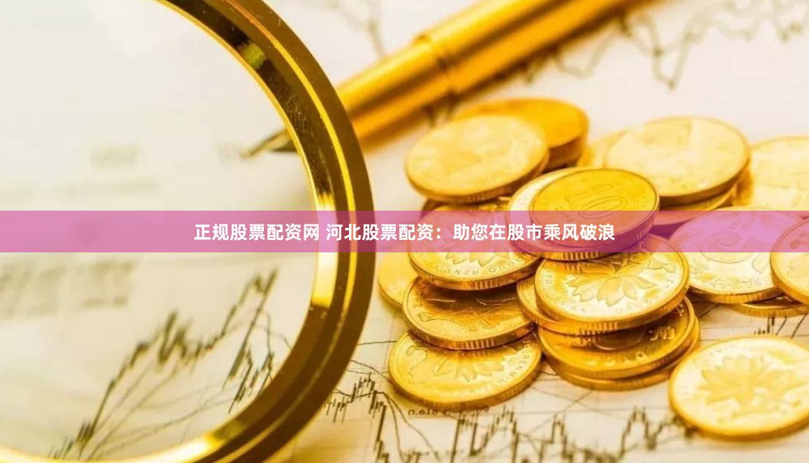 正规股票配资网 河北股票配资：助您在股市乘风破浪