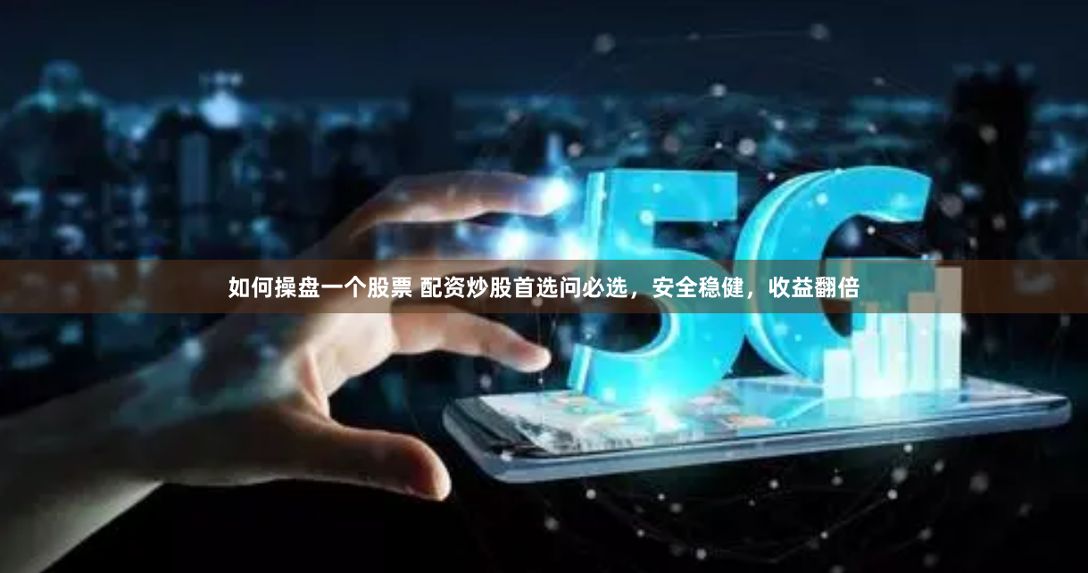 如何操盘一个股票 配资炒股首选问必选，安全稳健，收益翻倍