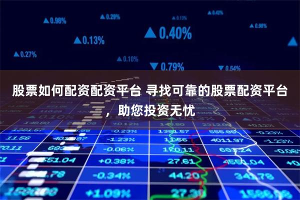 股票如何配资配资平台 寻找可靠的股票配资平台，助您投资无忧