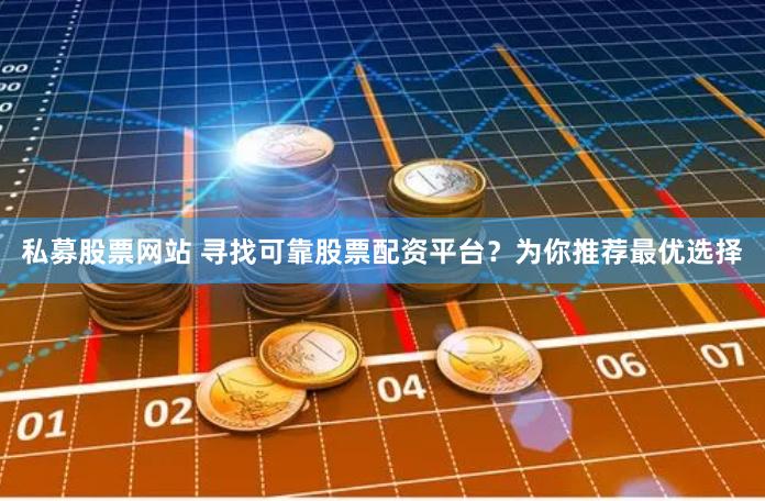 私募股票网站 寻找可靠股票配资平台？为你推荐最优选择