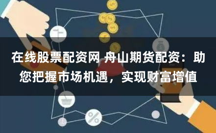 在线股票配资网 舟山期货配资：助您把握市场机遇，实现财富增值
