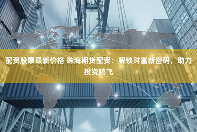 配资股票最新价格 珠海期货配资：解锁财富新密码，助力投资腾飞