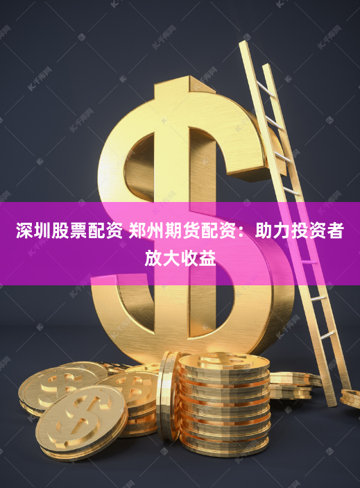 深圳股票配资 郑州期货配资：助力投资者放大收益