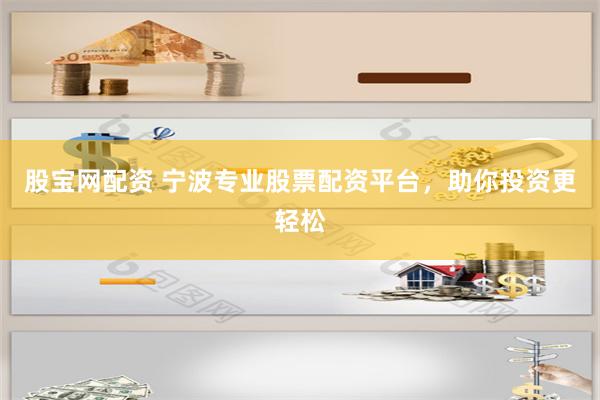 股宝网配资 宁波专业股票配资平台，助你投资更轻松