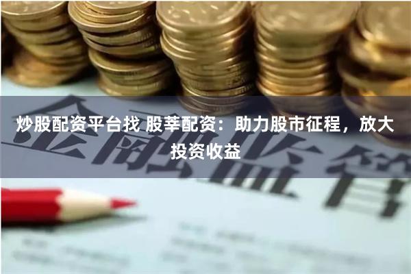 炒股配资平台找 股莘配资：助力股市征程，放大投资收益