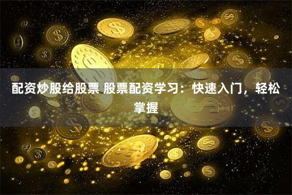 配资炒股给股票 股票配资学习：快速入门，轻松掌握