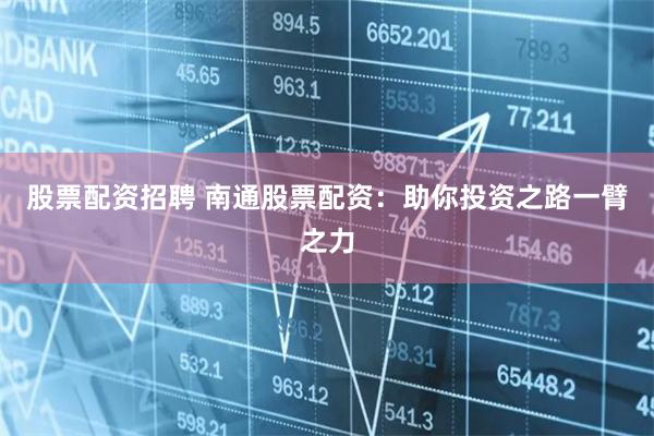 股票配资招聘 南通股票配资：助你投资之路一臂之力