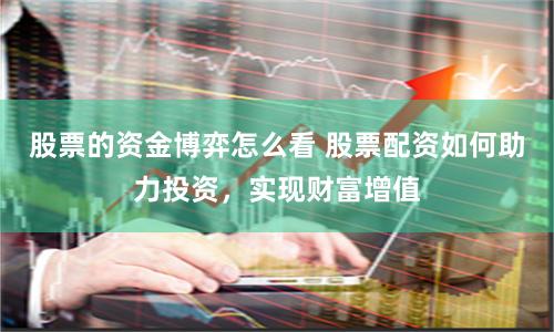 股票的资金博弈怎么看 股票配资如何助力投资，实现财富增值