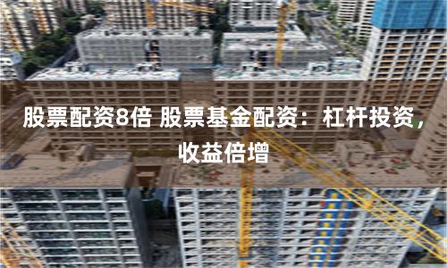 股票配资8倍 股票基金配资：杠杆投资，收益倍增