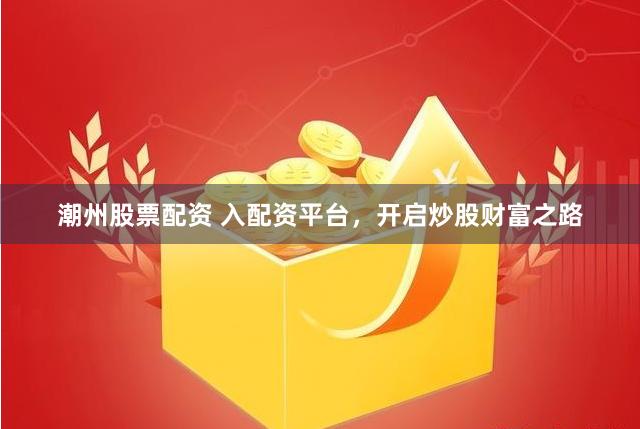 潮州股票配资 入配资平台，开启炒股财富之路
