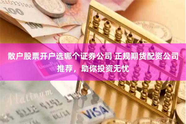 散户股票开户选哪个证券公司 正规期货配资公司推荐，助你投资无忧
