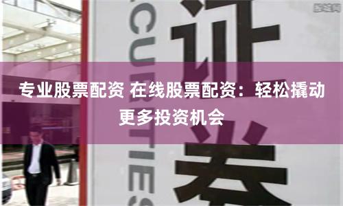 专业股票配资 在线股票配资：轻松撬动更多投资机会