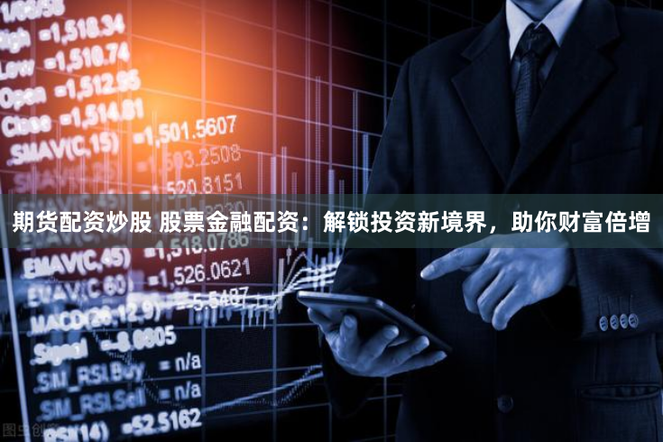 期货配资炒股 股票金融配资：解锁投资新境界，助你财富倍增