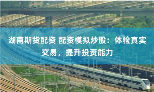 湖南期货配资 配资模拟炒股：体验真实交易，提升投资能力