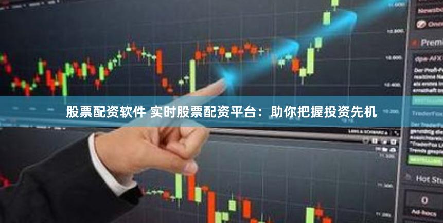 股票配资软件 实时股票配资平台：助你把握投资先机