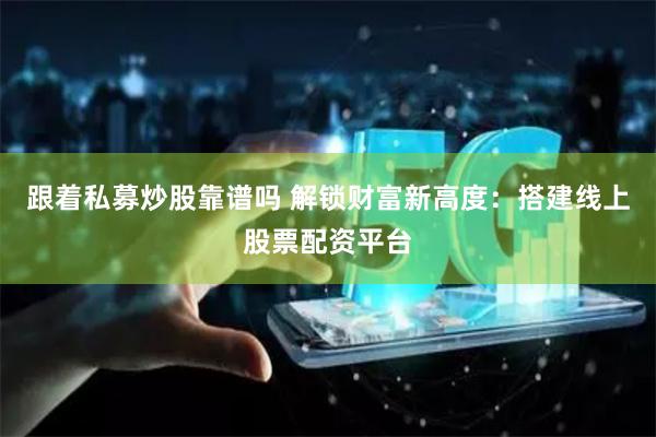 跟着私募炒股靠谱吗 解锁财富新高度：搭建线上股票配资平台