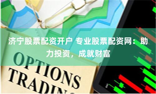 济宁股票配资开户 专业股票配资网：助力投资，成就财富