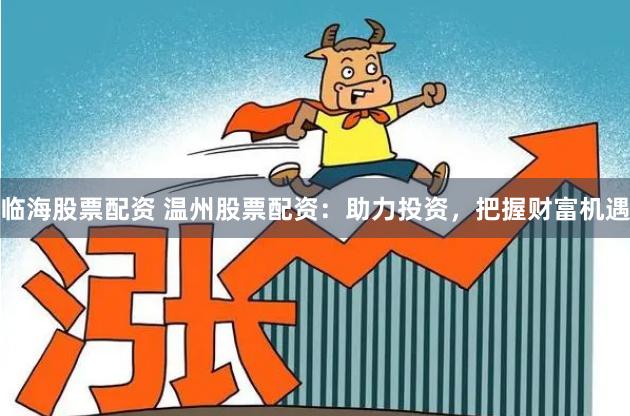 临海股票配资 温州股票配资：助力投资，把握财富机遇