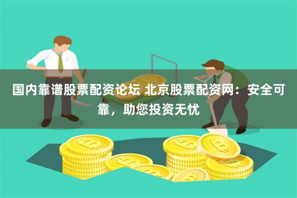国内靠谱股票配资论坛 北京股票配资网：安全可靠，助您投资无忧