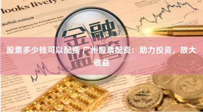 股票多少钱可以配资 广州股票配资：助力投资，放大收益