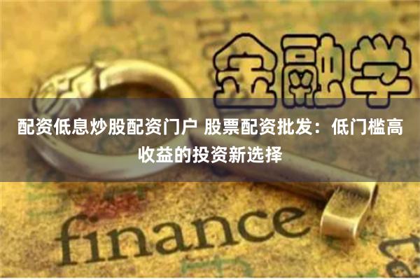 配资低息炒股配资门户 股票配资批发：低门槛高收益的投资新选择