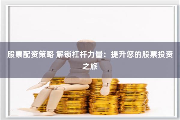 股票配资策略 解锁杠杆力量：提升您的股票投资之旅